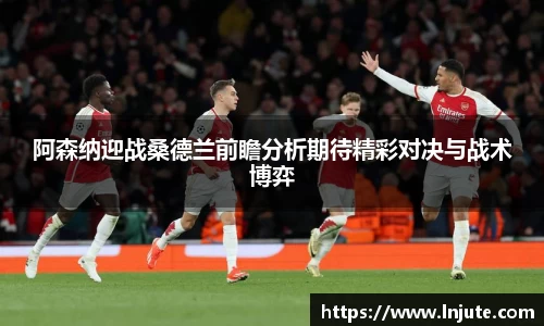 阿森纳迎战桑德兰前瞻分析期待精彩对决与战术博弈