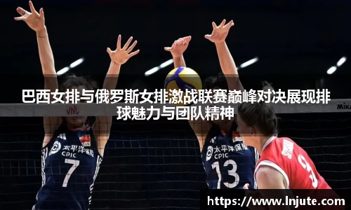 巴西女排与俄罗斯女排激战联赛巅峰对决展现排球魅力与团队精神
