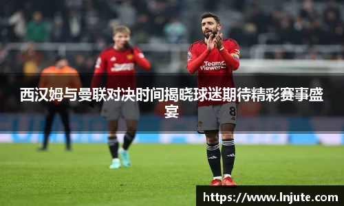 西汉姆与曼联对决时间揭晓球迷期待精彩赛事盛宴