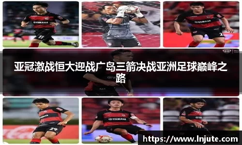 亚冠激战恒大迎战广岛三箭决战亚洲足球巅峰之路