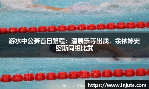游水中公赛首日路程：潘展乐等出战，余依婷史密斯同组比武