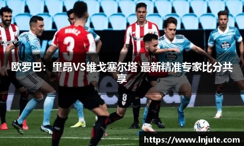欧罗巴：里昂VS维戈塞尔塔 最新精准专家比分共享